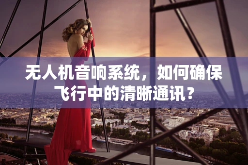 无人机音响系统，如何确保飞行中的清晰通讯？