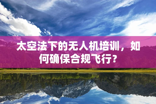 太空法下的无人机培训，如何确保合规飞行？