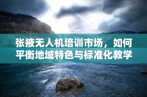张掖无人机培训市场，如何平衡地域特色与标准化教学？