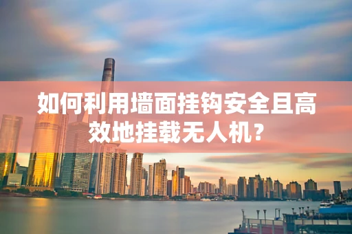 如何利用墙面挂钩安全且高效地挂载无人机？