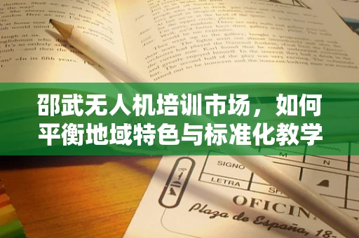 邵武无人机培训市场，如何平衡地域特色与标准化教学？