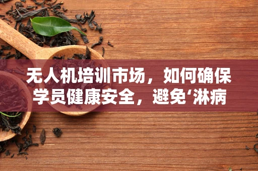 无人机培训市场，如何确保学员健康安全，避免‘淋病’风险？