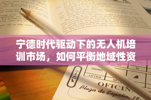 宁德时代驱动下的无人机培训市场，如何平衡地域性资源与技术创新？