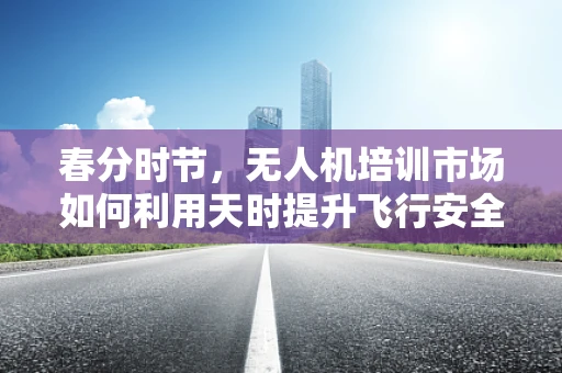 春分时节，无人机培训市场如何利用天时提升飞行安全与技能？