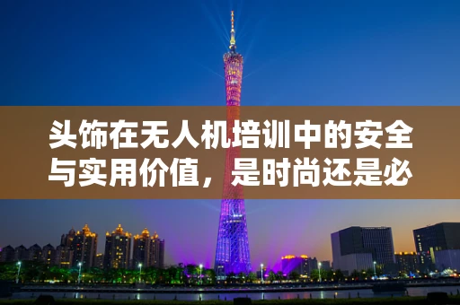 头饰在无人机培训中的安全与实用价值，是时尚还是必需？