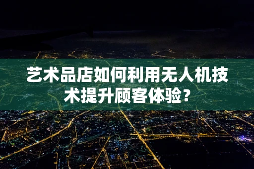 艺术品店如何利用无人机技术提升顾客体验？