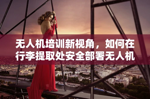 无人机培训新视角，如何在行李提取处安全部署无人机？