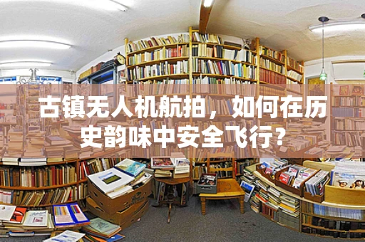 古镇无人机航拍，如何在历史韵味中安全飞行？