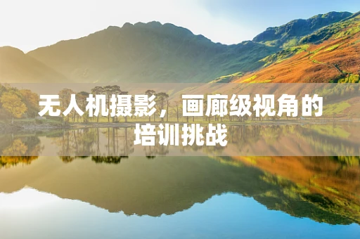 无人机摄影，画廊级视角的培训挑战