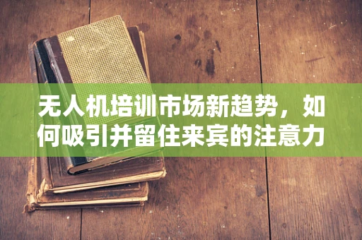 无人机培训市场新趋势，如何吸引并留住来宾的注意力？