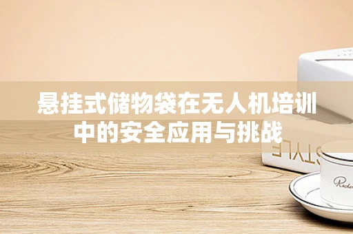 悬挂式储物袋在无人机培训中的安全应用与挑战