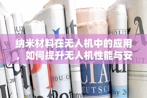 纳米材料在无人机中的应用，如何提升无人机性能与安全性？