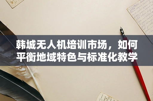 韩城无人机培训市场，如何平衡地域特色与标准化教学？