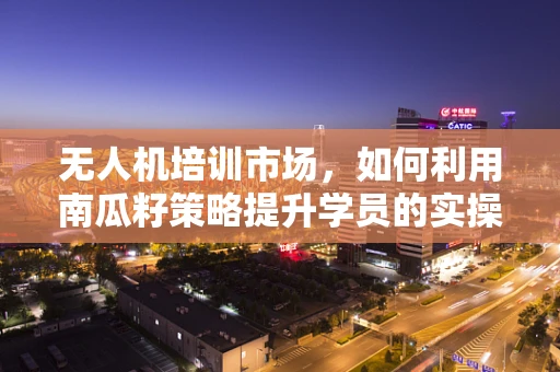无人机培训市场，如何利用南瓜籽策略提升学员的实操技能？