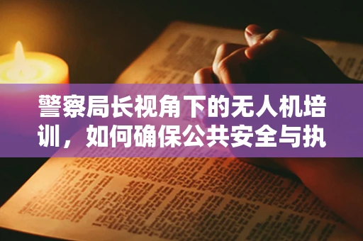 警察局长视角下的无人机培训，如何确保公共安全与执法效率的双重提升？