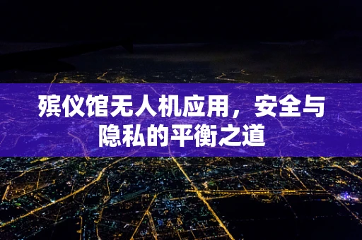 殡仪馆无人机应用，安全与隐私的平衡之道