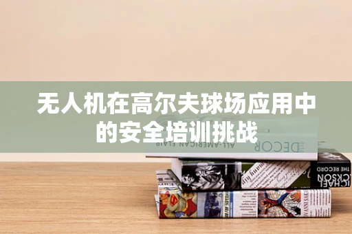 无人机在高尔夫球场应用中的安全培训挑战