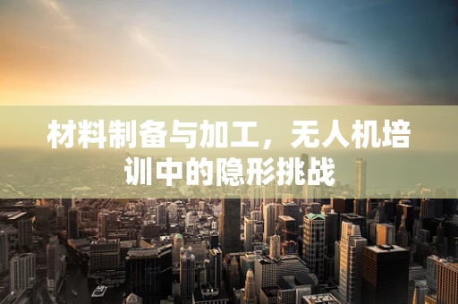 材料制备与加工，无人机培训中的隐形挑战