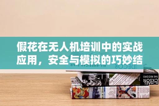 假花在无人机培训中的实战应用，安全与模拟的巧妙结合