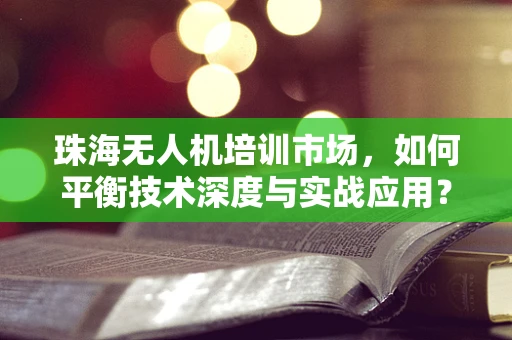珠海无人机培训市场，如何平衡技术深度与实战应用？