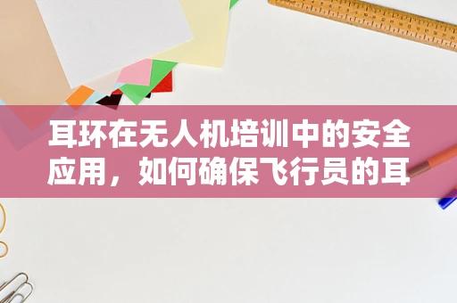 耳环在无人机培训中的安全应用，如何确保飞行员的耳饰不影响飞行安全？