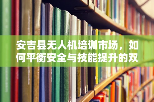 安吉县无人机培训市场，如何平衡安全与技能提升的双重需求？