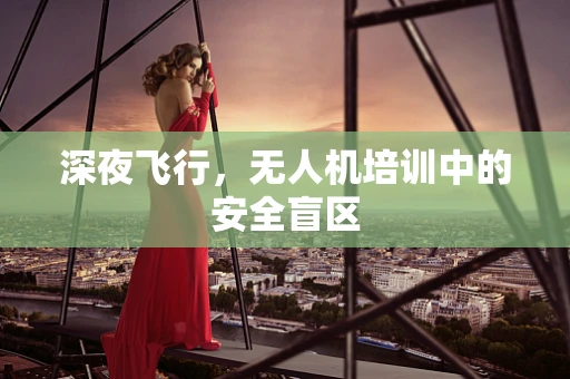 深夜飞行，无人机培训中的安全盲区