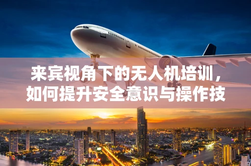 来宾视角下的无人机培训，如何提升安全意识与操作技能？