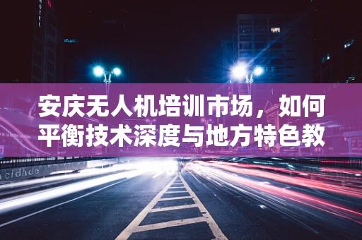 安庆无人机培训市场，如何平衡技术深度与地方特色教育？