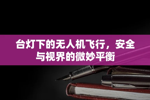 台灯下的无人机飞行，安全与视界的微妙平衡