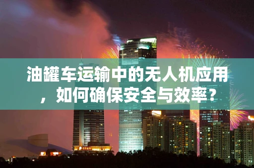 油罐车运输中的无人机应用，如何确保安全与效率？