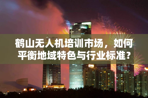 鹤山无人机培训市场，如何平衡地域特色与行业标准？
