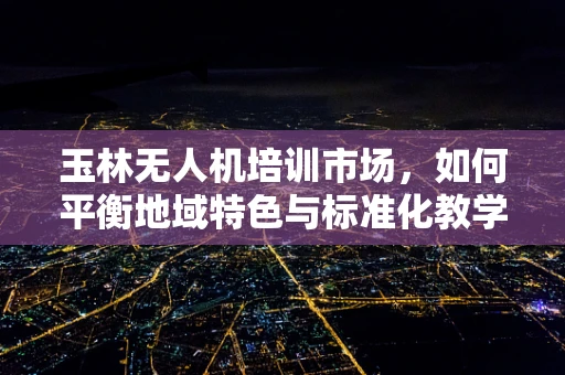 玉林无人机培训市场，如何平衡地域特色与标准化教学？