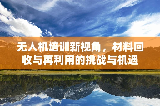 无人机培训新视角，材料回收与再利用的挑战与机遇