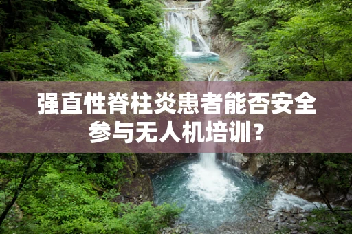 强直性脊柱炎患者能否安全参与无人机培训？