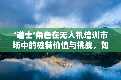 ‘道士’角色在无人机培训市场中的独特价值与挑战，如何平衡传统与现代？
