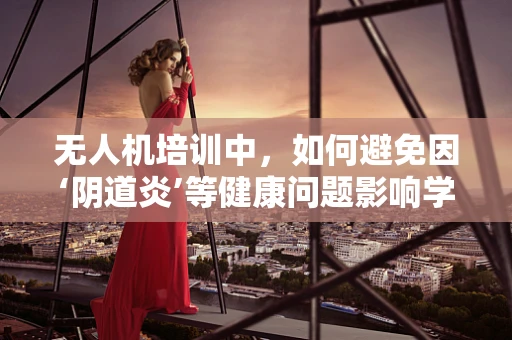 无人机培训中，如何避免因‘阴道炎’等健康问题影响学员学习效率？