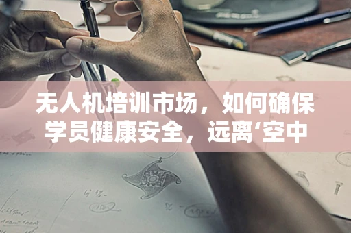 无人机培训市场，如何确保学员健康安全，远离‘空中梅毒’？