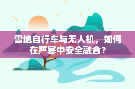雪地自行车与无人机，如何在严寒中安全融合？