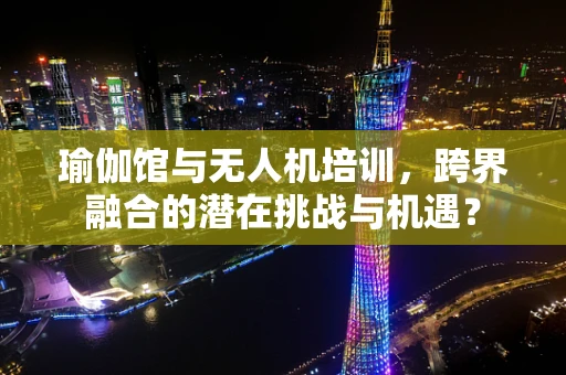 瑜伽馆与无人机培训，跨界融合的潜在挑战与机遇？