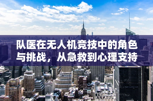 队医在无人机竞技中的角色与挑战，从急救到心理支持