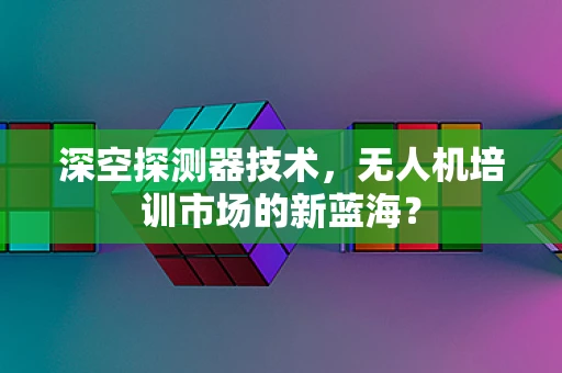 深空探测器技术，无人机培训市场的新蓝海？