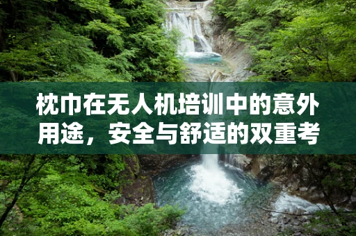枕巾在无人机培训中的意外用途，安全与舒适的双重考量