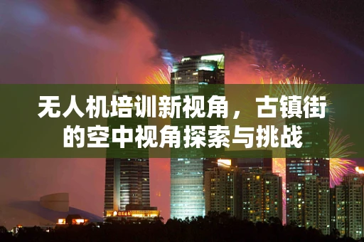 无人机培训新视角，古镇街的空中视角探索与挑战