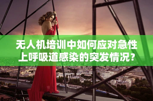 无人机培训中如何应对急性上呼吸道感染的突发情况？