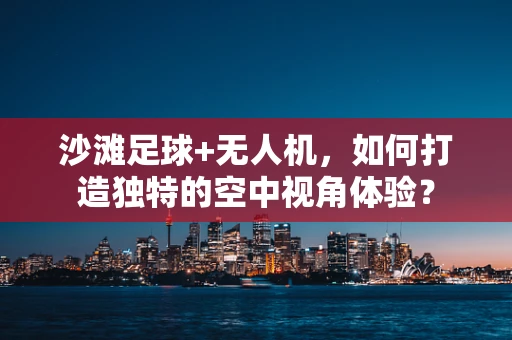 沙滩足球+无人机，如何打造独特的空中视角体验？