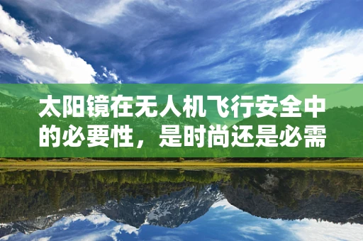 太阳镜在无人机飞行安全中的必要性，是时尚还是必需？