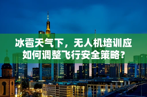 冰雹天气下，无人机培训应如何调整飞行安全策略？