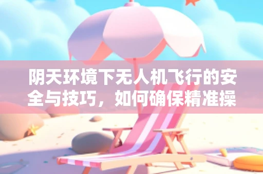 阴天环境下无人机飞行的安全与技巧，如何确保精准操控？