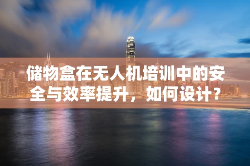 储物盒在无人机培训中的安全与效率提升，如何设计？